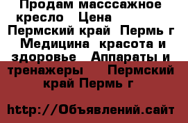 Продам масссажное кресло › Цена ­ 55 000 - Пермский край, Пермь г. Медицина, красота и здоровье » Аппараты и тренажеры   . Пермский край,Пермь г.